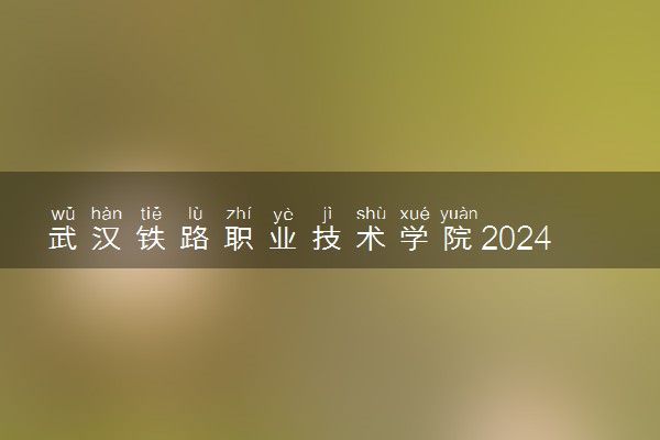 武汉铁路职业技术学院2024年各省录取分数线 多少分能考上
