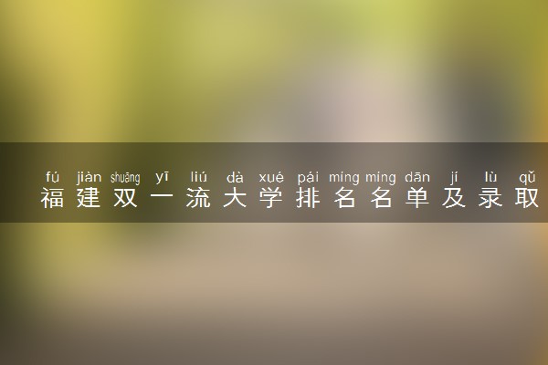 福建双一流大学排名名单及录取分数线（2025年参考）