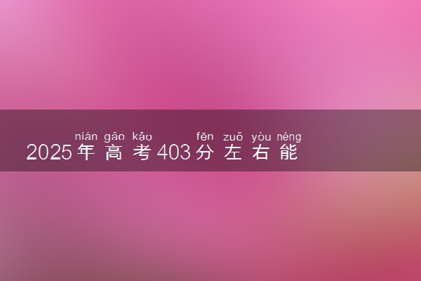2025年高考403分左右能上什么大学 可以报考院校有哪些