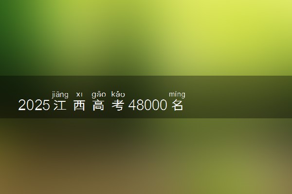 2025江西高考48000名能报考的大学有哪些 哪所院校好