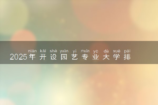 2025年开设园艺专业大学排名及评级 高校排行榜