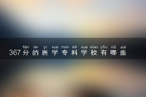 367分的医学专科学校有哪些 怎么填报志愿