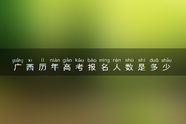广西历年高考报名人数是多少 2025报考人数预计