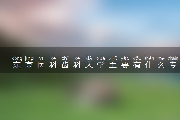 东京医科齿科大学主要有什么专业 哪些受欢迎