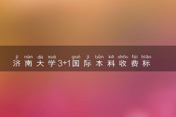 济南大学3+1国际本科收费标准 学费多少钱