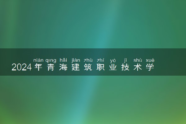 2024年青海建筑职业技术学院录取分数线是多少 各省最低分数线及位次