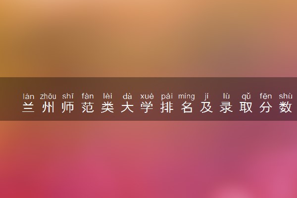 兰州师范类大学排名及录取分数线（2025年参考）