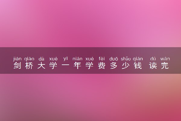 剑桥大学一年学费多少钱 读完有用吗