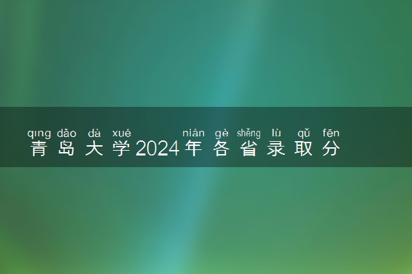 青岛大学2024年各省录取分数线 多少分能考上