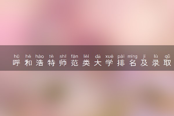 呼和浩特师范类大学排名及录取分数线（2025年参考）