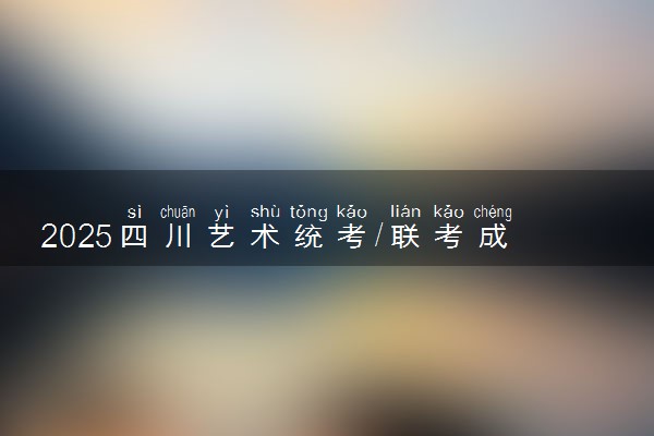 2025四川艺术统考/联考成绩公布时间 什么时候查分