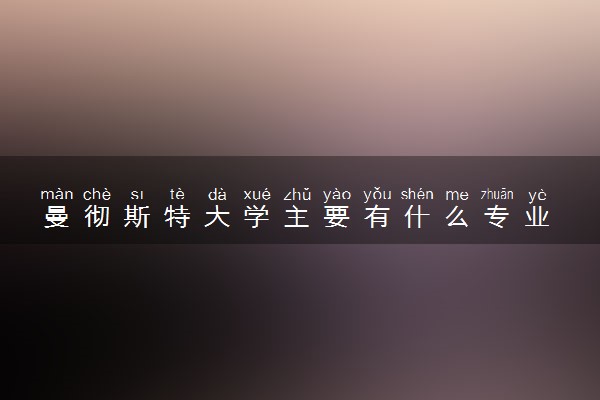 曼彻斯特大学主要有什么专业 哪些受欢迎