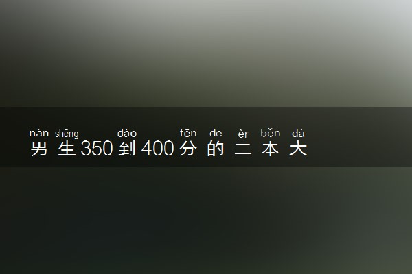男生350到400分的二本大学有哪些 怎么选择专业
