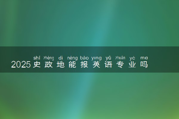 2025史政地能报英语专业吗 可报专业范围是什么