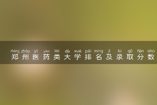 郑州医药类大学排名及录取分数线（2025年参考）