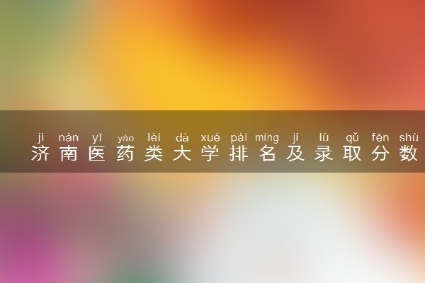 济南医药类大学排名及录取分数线（2025年参考）