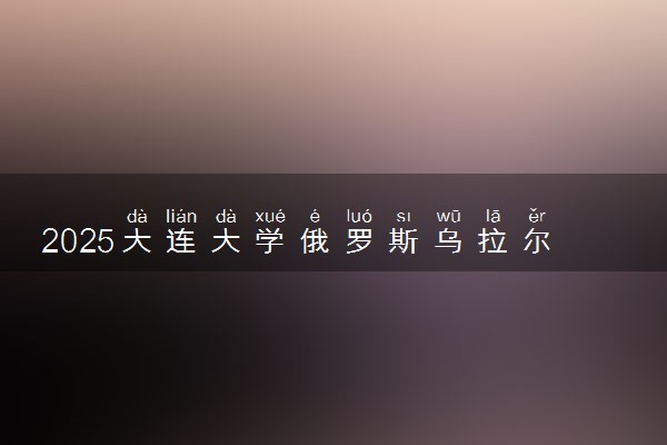 2025大连大学俄罗斯乌拉尔国立医科大学2+3口腔医学留学项目