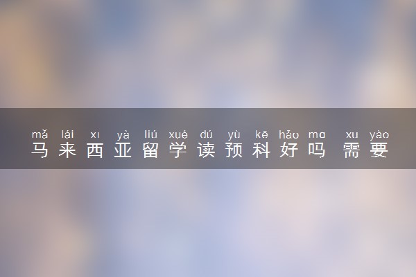马来西亚留学读预科好吗 需要几年