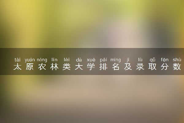 太原农林类大学排名及录取分数线（2025年参考）
