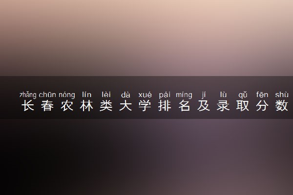 长春农林类大学排名及录取分数线（2025年参考）
