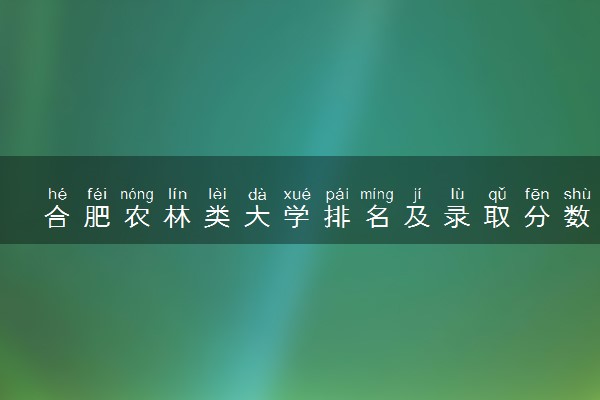 合肥农林类大学排名及录取分数线（2025年参考）