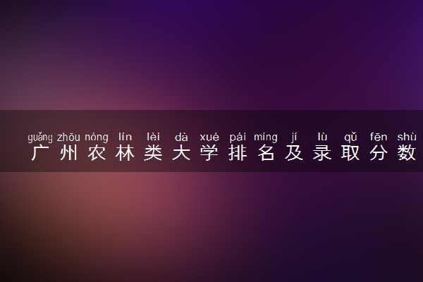 广州农林类大学排名及录取分数线（2025年参考）