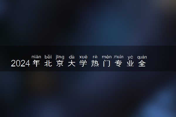 2024年北京大学热门专业全国排名 有哪些专业比较好