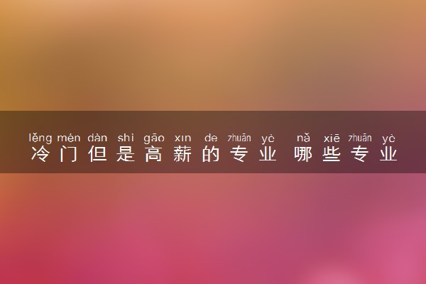 冷门但是高薪的专业 哪些专业小众但有前途