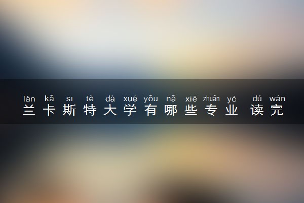 兰卡斯特大学有哪些专业 读完好找工作吗