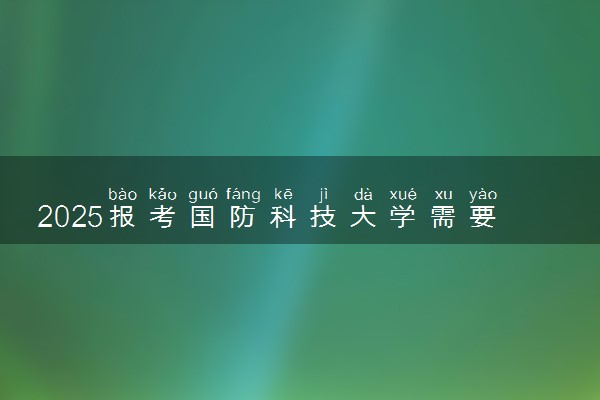 2025报考国防科技大学需要符合哪些条件 多少分能考上