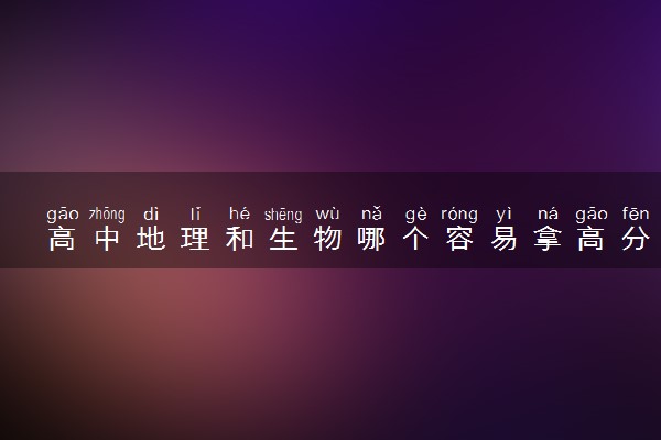 高中地理和生物哪个容易拿高分 哪个更容易赋高分
