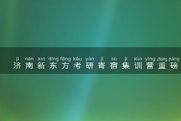 济南新东方考研寄宿集训营重磅来袭｜全套课程，备战考研！