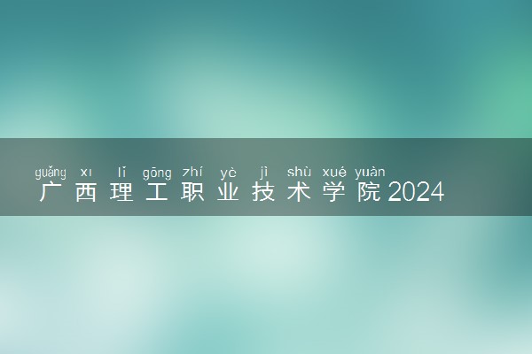广西理工职业技术学院2024年各省录取分数线 多少分能考上