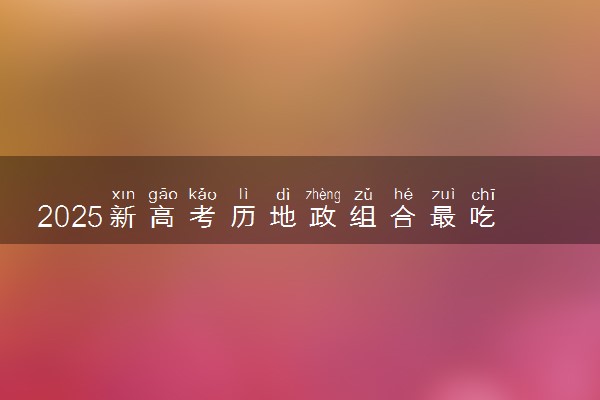 2025新高考历地政组合最吃香专业有哪些 什么专业可以报考