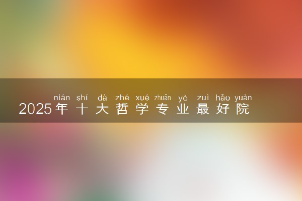 2025年十大哲学专业最好院校推荐 哪些院校实力强