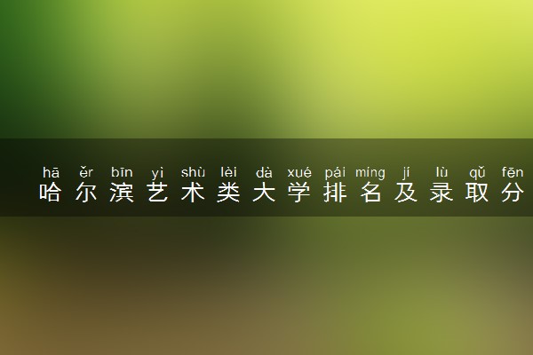 哈尔滨艺术类大学排名及录取分数线（2025年参考）