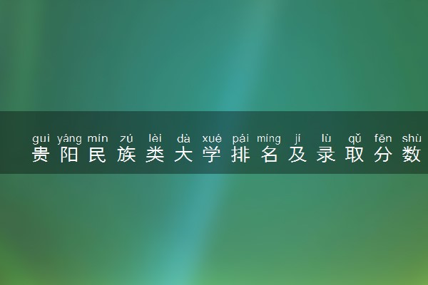 贵阳民族类大学排名及录取分数线（2025年参考）