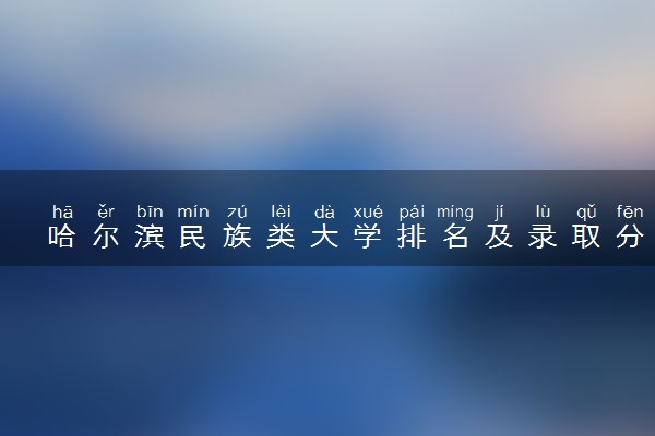 哈尔滨民族类大学排名及录取分数线（2025年参考）