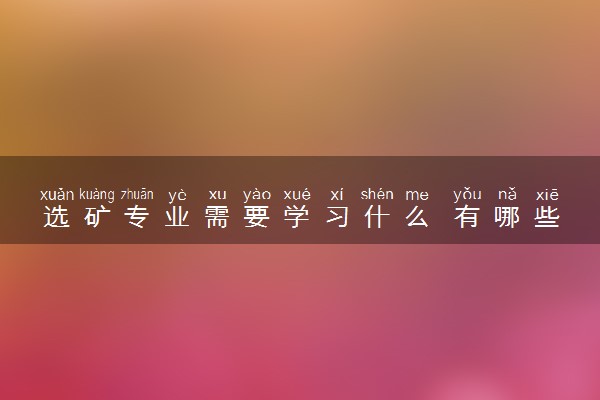 选矿专业需要学习什么 有哪些专业课程
