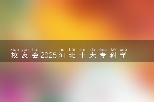 校友会2025河北十大专科学校排行榜 排名前10高职院校