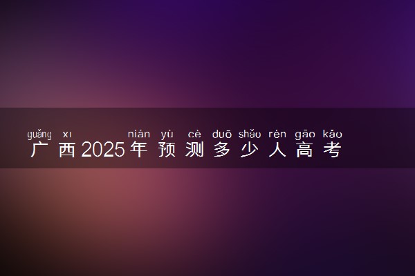 广西2025年预测多少人高考报名 历年报考人数统计