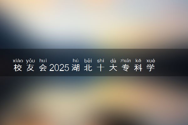 校友会2025湖北十大专科学校排行榜 排名前10高职院校