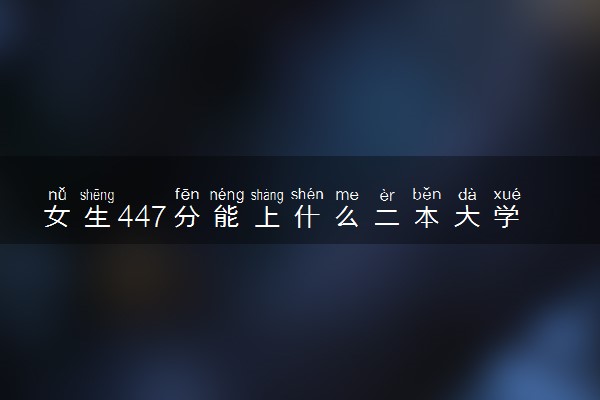 女生447分能上什么二本大学 学什么专业好
