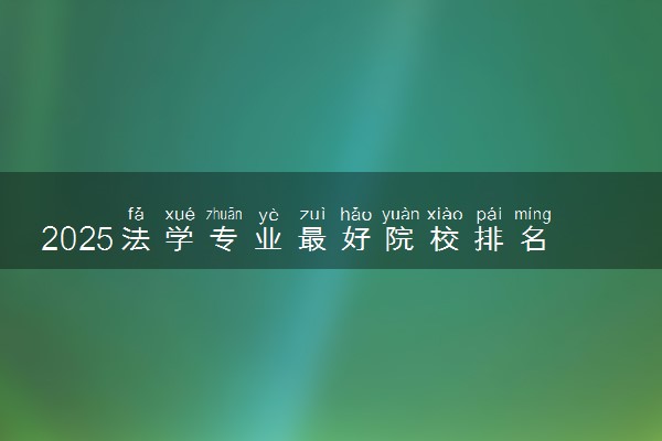 2025法学专业最好院校排名前20 推荐报考哪些大学