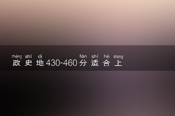 政史地430-460分适合上什么大学 怎么填报志愿