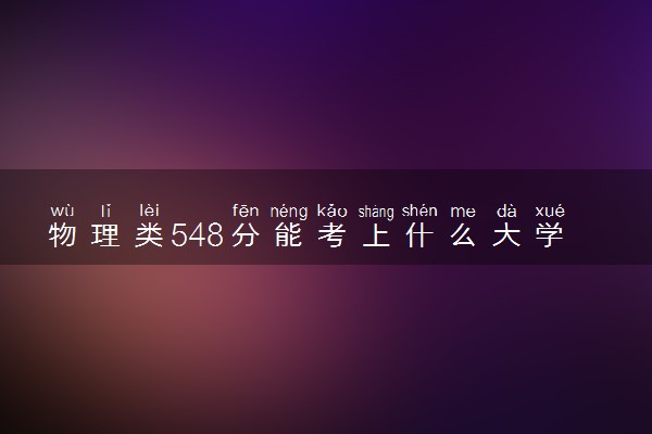 物理类548分能考上什么大学 哪些学校值得报考