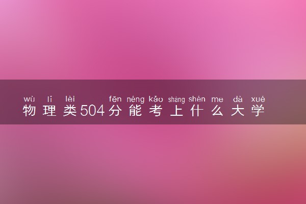 物理类504分能考上什么大学 怎么填报志愿