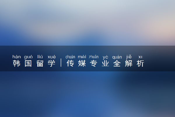 韩国留学 | 传媒专业全解析（二）