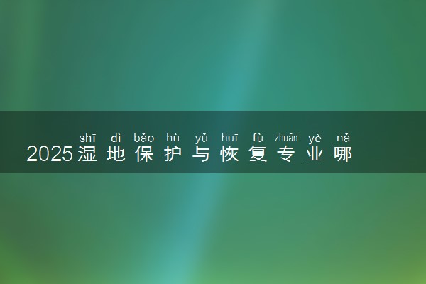 2025湿地保护与恢复专业哪个学校最好 全国排名前10强
