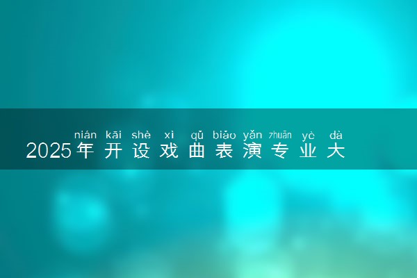 2025年开设戏曲表演专业大学排名及评级 高校排行榜